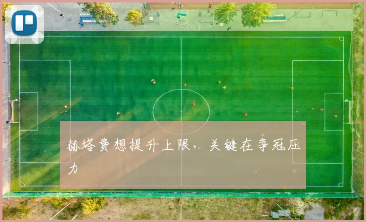 赫塔费想提升上限，关键在争冠压力