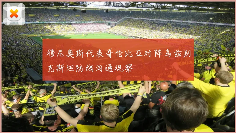 穆尼奥斯代表哥伦比亚对阵乌兹别克斯坦防线沟通观察