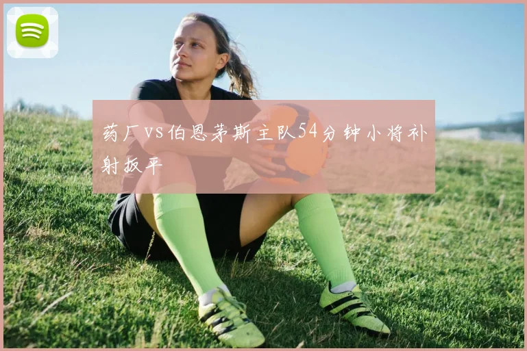 药厂vs伯恩茅斯主队54分钟小将补射扳平