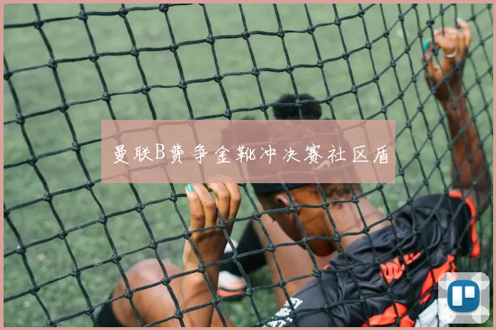 曼联B费争金靴冲决赛社区盾
