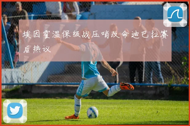 埃因霍温保级战压哨改命迪巴拉赛后热议