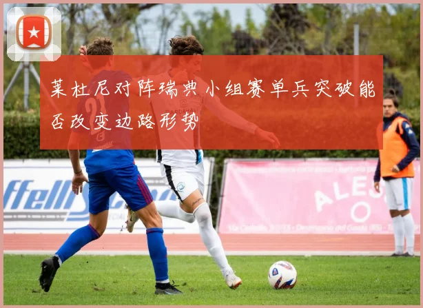 莱杜尼对阵瑞典小组赛单兵突破能否改变边路形势
