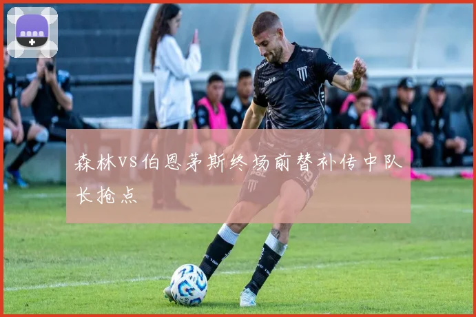 森林vs伯恩茅斯终场前替补传中队长抢点
