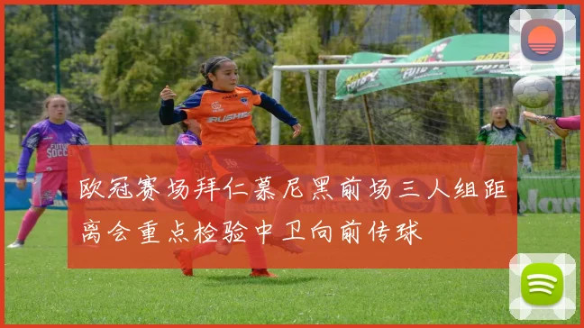 欧冠赛场拜仁慕尼黑前场三人组距离会重点检验中卫向前传球