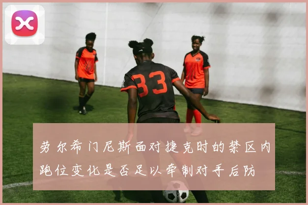 劳尔希门尼斯面对捷克时的禁区内跑位变化是否足以牵制对手后防