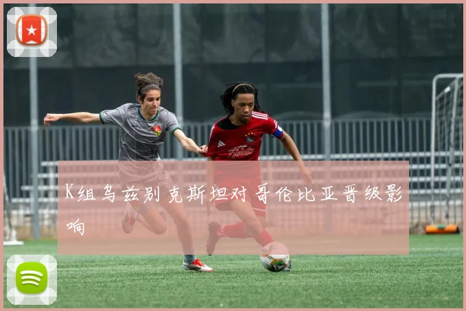 K组乌兹别克斯坦对哥伦比亚晋级影响
