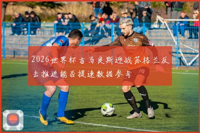 2026世界杯吉马良斯迎战苏格兰反击推进能否提速数据参考