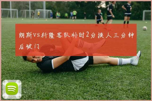 朗斯vs科隆客队补时2分换人三分钟后破门