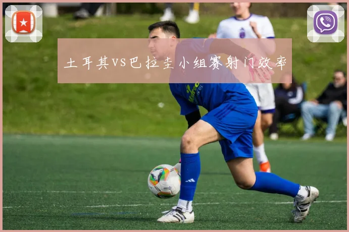 土耳其vs巴拉圭小组赛射门效率