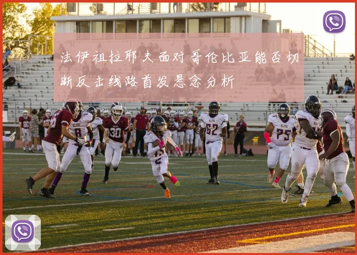 法伊祖拉耶夫面对哥伦比亚能否切断反击线路首发悬念分析