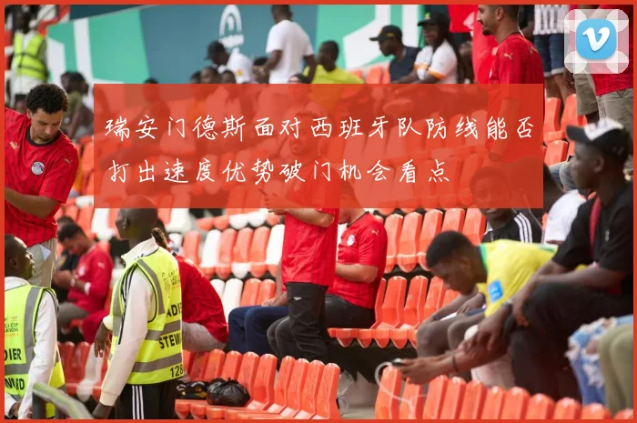 瑞安门德斯面对西班牙队防线能否打出速度优势破门机会看点