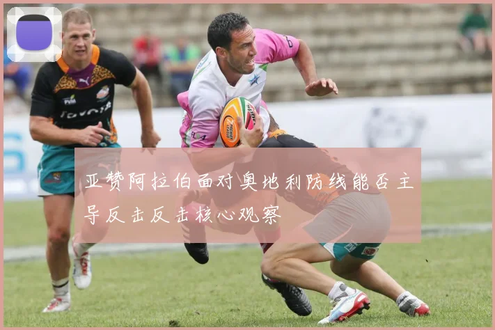 亚赞阿拉伯面对奥地利防线能否主导反击反击核心观察