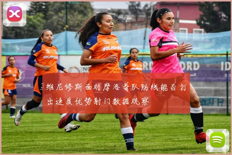 维尼修斯面对摩洛哥队防线能否打出速度优势射门数据观察
