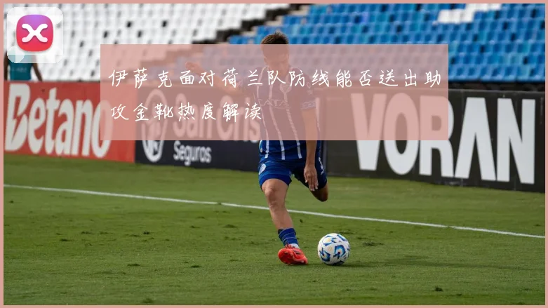 伊萨克面对荷兰队防线能否送出助攻金靴热度解读