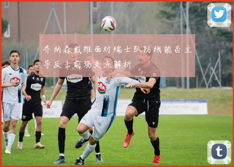 乔纳森戴维面对瑞士队防线能否主导反击前场支点解析
